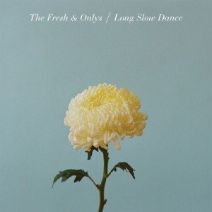 THE FRESH & ONLYS – Long Slow Dance