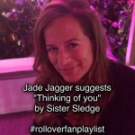 Jade Jagger suggests "Thinking of You" by Sister Sledge